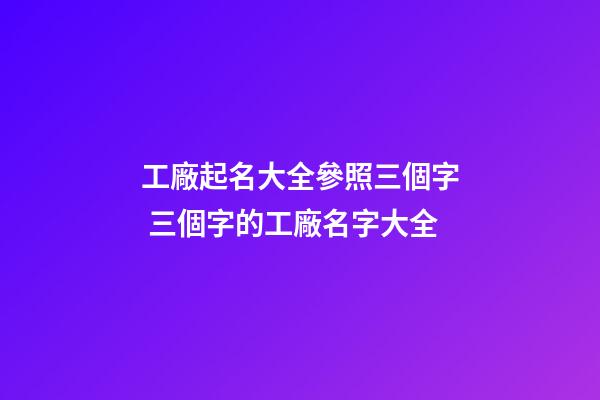 工廠起名大全參照三個字 三個字的工廠名字大全-第1張-公司起名-玄機派